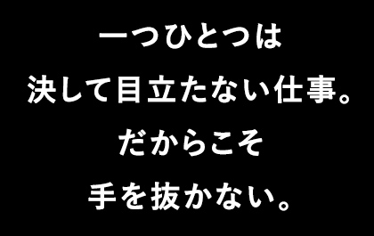 一つひとつは決して目立たない仕事。だからこそ手を抜かない。