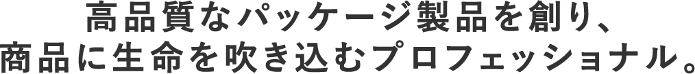 高品質なパッケージ製品を創り、商品に生命を吹き込むプロフェッショナル。