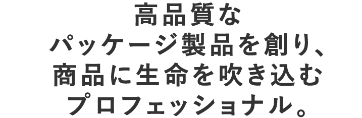 高品質なパッケージ製品を創り、商品に生命を吹き込むプロフェッショナル。