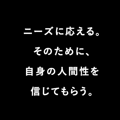 ニーズに応える。そのために、自身の人間性を信じてもらう。