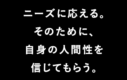 ニーズに応える。そのために、自身の人間性を信じてもらう。