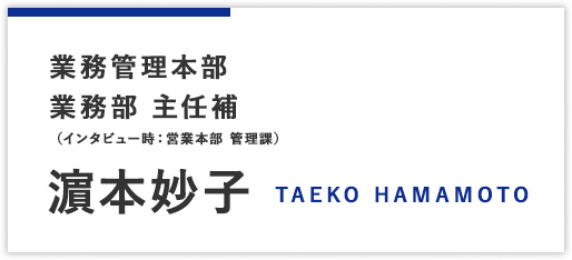 本社 業務管理本部 業務部 主任補（インタビュー時：営業本部 管理課）濵本妙子