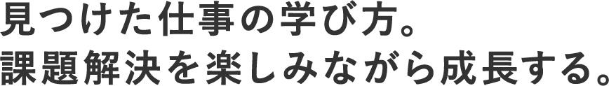 見つけた仕事の学び方。課題解決を楽しみながら成長する。