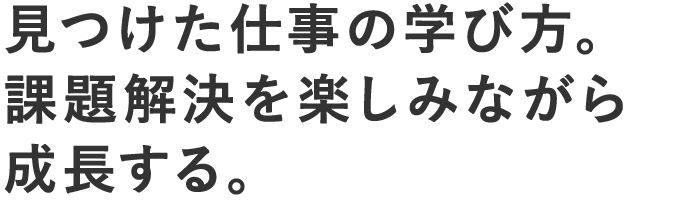 見つけた仕事の学び方。課題解決を楽しみながら成長する。