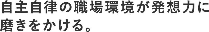 自主自律の職場環境が発想力に磨きをかける。