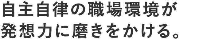 自主自律の職場環境が発想力に磨きをかける。