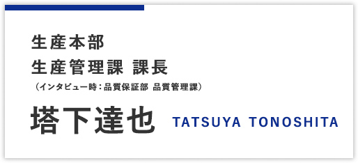 生産本部 生産管理課 課長（インタビュー時：品質保証部 品質管理課） 塔下達也