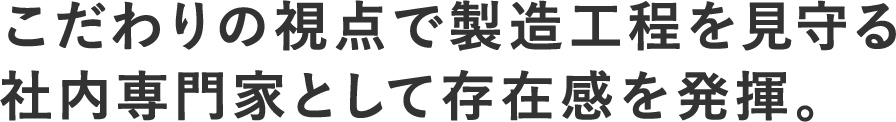 こだわりの視点で製造工程を見守る社内専門家として存在感を発揮。