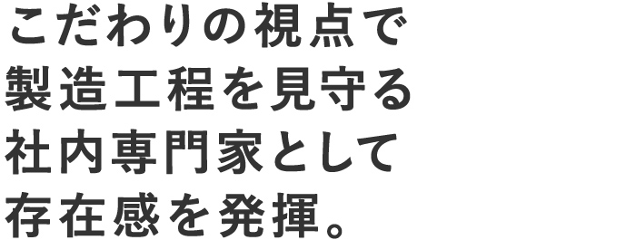 こだわりの視点で製造工程を見守る社内専門家として存在感を発揮。