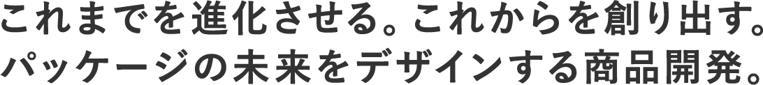 これまでを進化させる。これからを創り出す。パッケージの未来をデザインする商品開発。