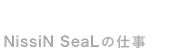 NissiN SeaLの仕事